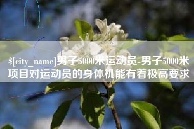 海门男子5000米运动员-男子5000米项目对运动员的身体机能有着极高要求