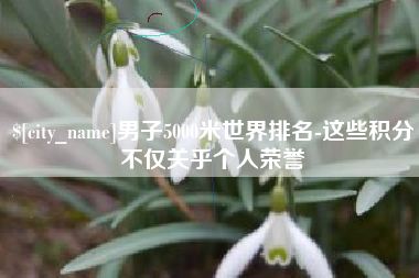 海门男子5000米世界排名-这些积分不仅关乎个人荣誉
