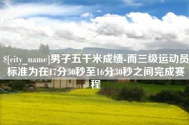 海门男子五千米成绩-而三级运动员标准为在17分30秒至16分30秒之间完成赛程