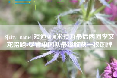 海门短道5000米接力最后两圈李文龙陪跑-尽管中国队最终收获一枚铜牌