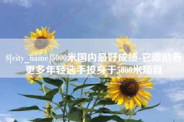 海门5000米国内最好成绩-它激励着更多年轻选手投身于5000米项目