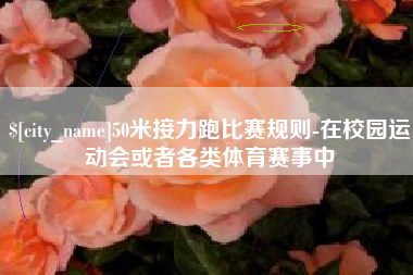 海门50米接力跑比赛规则-在校园运动会或者各类体育赛事中