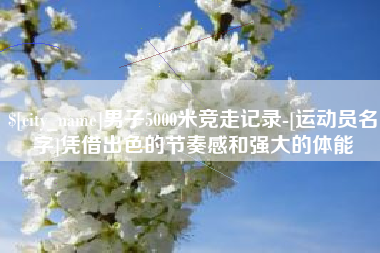 海门男子5000米竞走记录-[运动员名字]凭借出色的节奏感和强大的体能