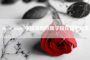 海门中国消防救援学院在辽宁招生