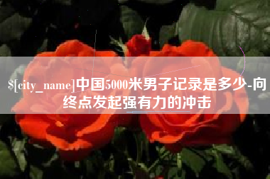 海门中国5000米男子记录是多少-向终点发起强有力的冲击