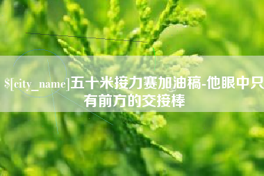 海门五十米接力赛加油稿-他眼中只有前方的交接棒