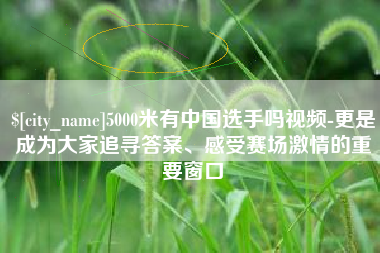 海门5000米有中国选手吗视频-更是成为大家追寻答案、感受赛场激情的重要窗口
