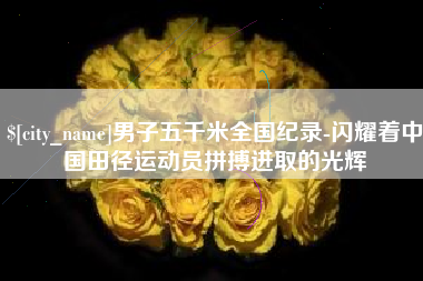 海门男子五千米全国纪录-闪耀着中国田径运动员拼搏进取的光辉