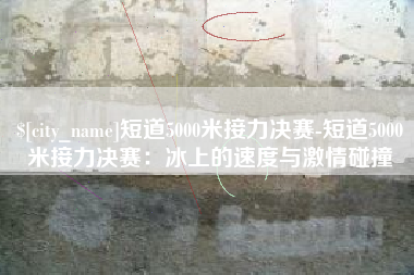 海门短道5000米接力决赛-短道5000米接力决赛：冰上的速度与激情碰撞