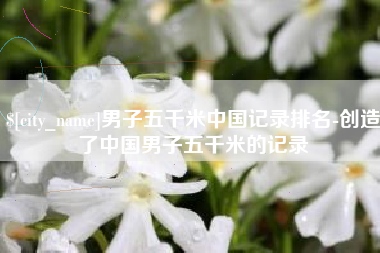 海门男子五千米中国记录排名-创造了中国男子五千米的记录