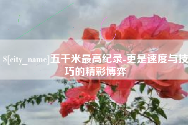 海门五千米最高纪录-更是速度与技巧的精彩博弈