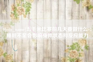 海门五千米比赛前几天要做什么-：睡眠不足会影响身体状态和反应能力