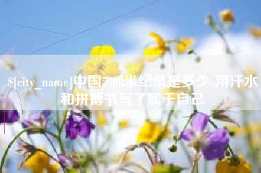 海门中国5000米纪录是多少-用汗水和拼搏书写了属于自己