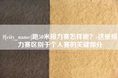 海门跑50米接力赛怎样跑？-这是接力赛区别于个人赛的关键部分