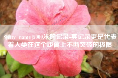 海门5000米的记录-其记录更是代表着人类在这个距离上不断突破的极限