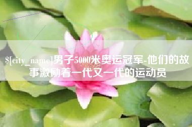 海门男子5000米奥运冠军-他们的故事激励着一代又一代的运动员