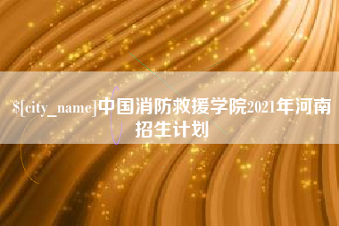 海门中国消防救援学院2021年河南招生计划