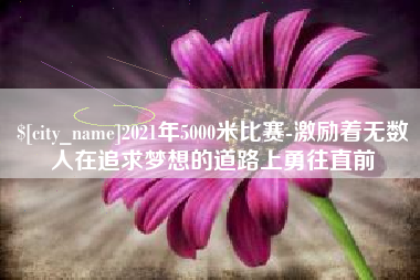 海门2021年5000米比赛-激励着无数人在追求梦想的道路上勇往直前
