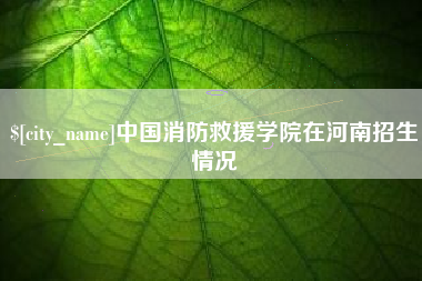 海门中国消防救援学院在河南招生情况