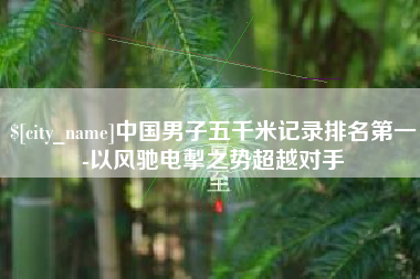 海门中国男子五千米记录排名第一-以风驰电掣之势超越对手