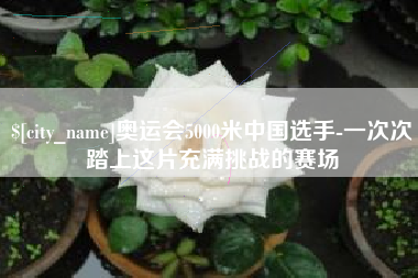 海门奥运会5000米中国选手-一次次踏上这片充满挑战的赛场