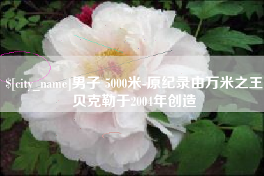 海门男子 5000米-原纪录由万米之王贝克勒于2004年创造