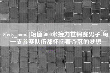 海门短道5000米接力世锦赛男子-每一支参赛队伍都怀揣着夺冠的梦想