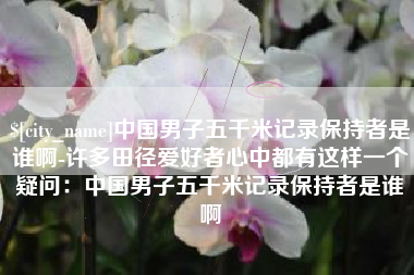 海门中国男子五千米记录保持者是谁啊-许多田径爱好者心中都有这样一个疑问：中国男子五千米记录保持者是谁啊