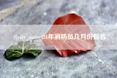 海门21年消防员几月份报名