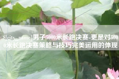 海门男子5000米长跑决赛-更是对5000米长跑决赛策略与技巧完美运用的体现