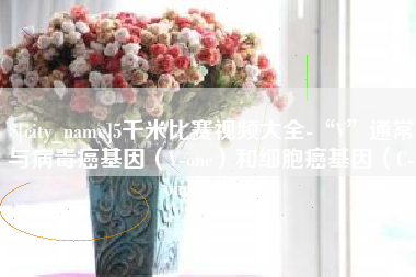 海门5千米比赛视频大全-“V”通常与病毒癌基因（V-onc）和细胞癌基因（C-onc）相关