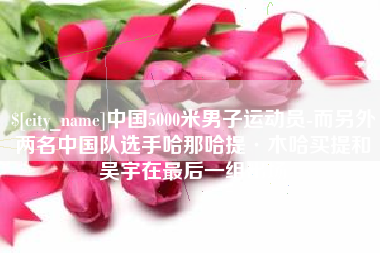 海门中国5000米男子运动员-而另外两名中国队选手哈那哈提·木哈买提和吴宇在最后一组出场