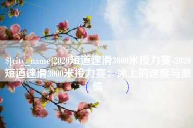 海门2020短道速滑3000米接力赛-2020短道速滑3000米接力赛：冰上的速度与激情