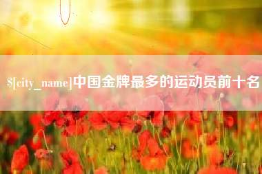 海门中国金牌最多的运动员前十名
