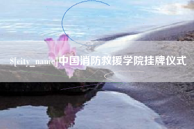 海门中国消防救援学院挂牌仪式