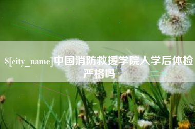海门中国消防救援学院入学后体检严格吗